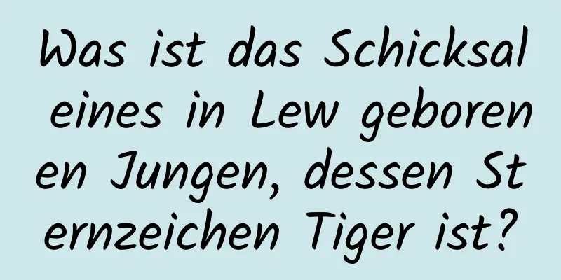 Was ist das Schicksal eines in Lew geborenen Jungen, dessen Sternzeichen Tiger ist?