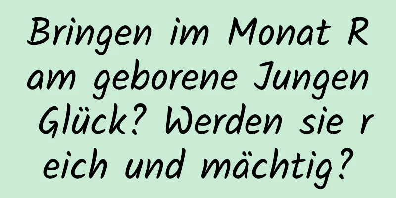 Bringen im Monat Ram geborene Jungen Glück? Werden sie reich und mächtig?