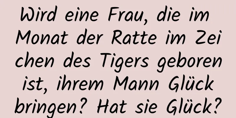 Wird eine Frau, die im Monat der Ratte im Zeichen des Tigers geboren ist, ihrem Mann Glück bringen? Hat sie Glück?