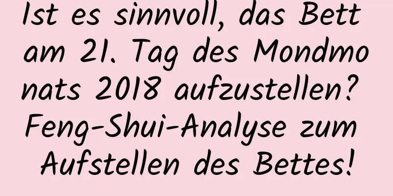 Ist es sinnvoll, das Bett am 21. Tag des Mondmonats 2018 aufzustellen? Feng-Shui-Analyse zum Aufstellen des Bettes!