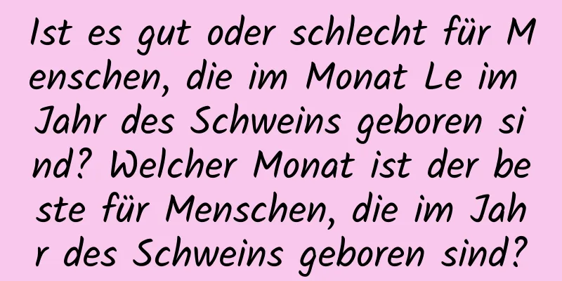 Ist es gut oder schlecht für Menschen, die im Monat Le im Jahr des Schweins geboren sind? Welcher Monat ist der beste für Menschen, die im Jahr des Schweins geboren sind?