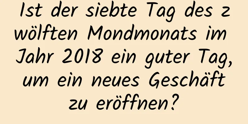 Ist der siebte Tag des zwölften Mondmonats im Jahr 2018 ein guter Tag, um ein neues Geschäft zu eröffnen?