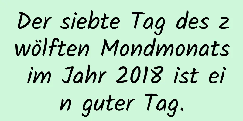 Der siebte Tag des zwölften Mondmonats im Jahr 2018 ist ein guter Tag.