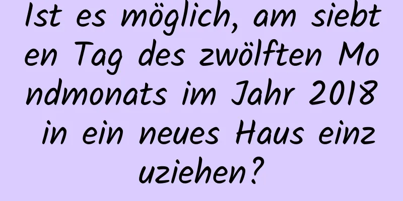 Ist es möglich, am siebten Tag des zwölften Mondmonats im Jahr 2018 in ein neues Haus einzuziehen?