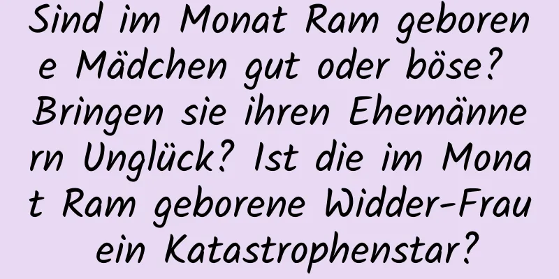 Sind im Monat Ram geborene Mädchen gut oder böse? Bringen sie ihren Ehemännern Unglück? Ist die im Monat Ram geborene Widder-Frau ein Katastrophenstar?