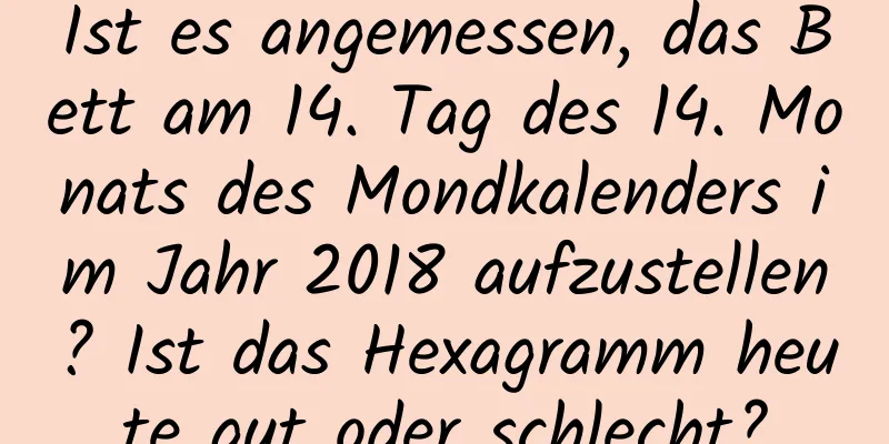 Ist es angemessen, das Bett am 14. Tag des 14. Monats des Mondkalenders im Jahr 2018 aufzustellen? Ist das Hexagramm heute gut oder schlecht?