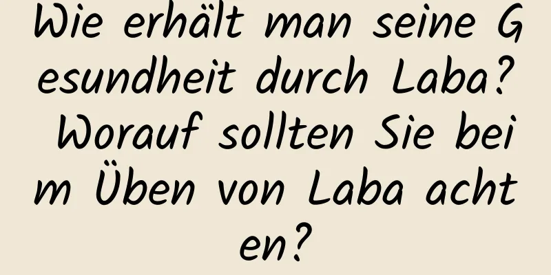 Wie erhält man seine Gesundheit durch Laba? Worauf sollten Sie beim Üben von Laba achten?