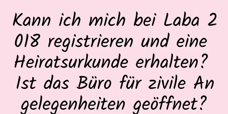 Kann ich mich bei Laba 2018 registrieren und eine Heiratsurkunde erhalten? Ist das Büro für zivile Angelegenheiten geöffnet?