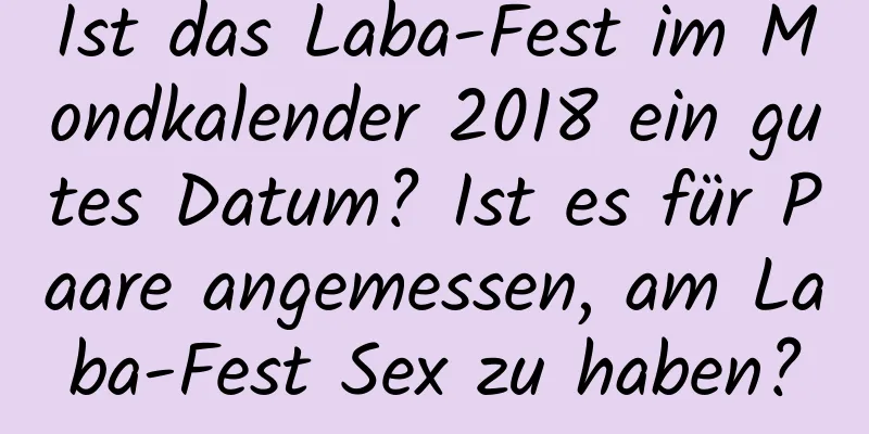 Ist das Laba-Fest im Mondkalender 2018 ein gutes Datum? Ist es für Paare angemessen, am Laba-Fest Sex zu haben?