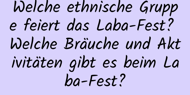 Welche ethnische Gruppe feiert das Laba-Fest? Welche Bräuche und Aktivitäten gibt es beim Laba-Fest?