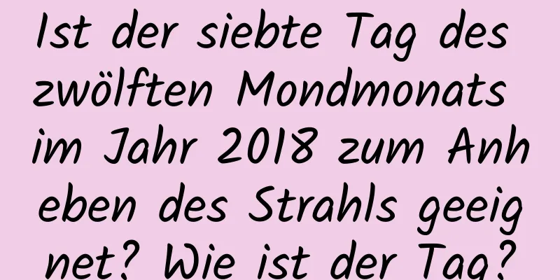 Ist der siebte Tag des zwölften Mondmonats im Jahr 2018 zum Anheben des Strahls geeignet? Wie ist der Tag?