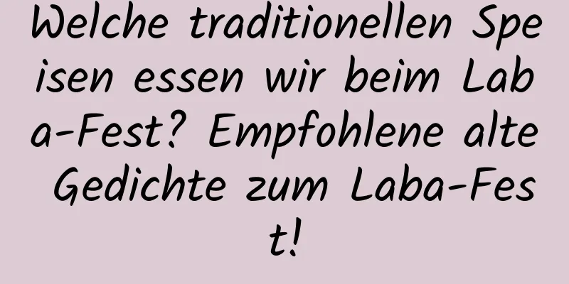 Welche traditionellen Speisen essen wir beim Laba-Fest? Empfohlene alte Gedichte zum Laba-Fest!