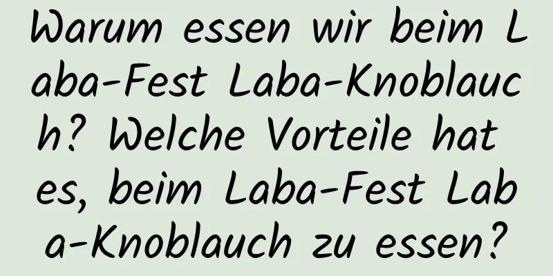 Warum essen wir beim Laba-Fest Laba-Knoblauch? Welche Vorteile hat es, beim Laba-Fest Laba-Knoblauch zu essen?