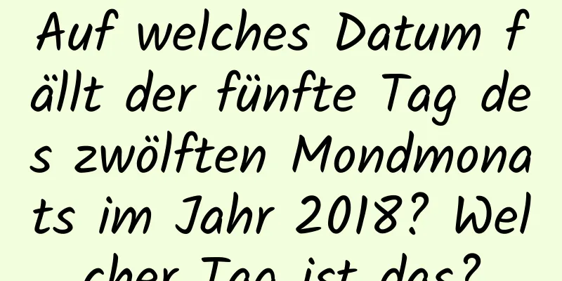 Auf welches Datum fällt der fünfte Tag des zwölften Mondmonats im Jahr 2018? Welcher Tag ist das?