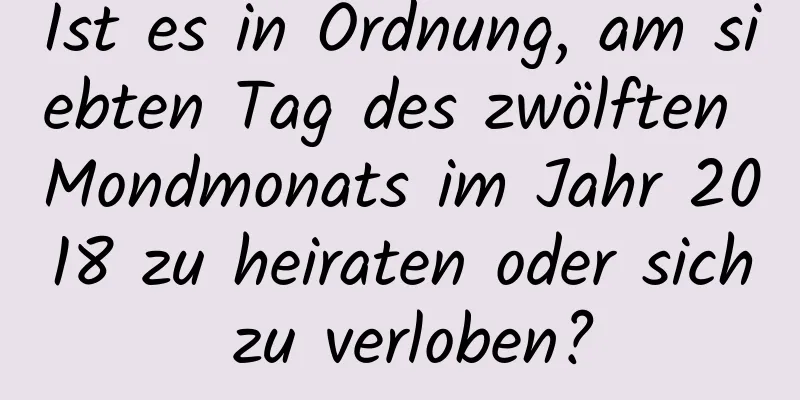 Ist es in Ordnung, am siebten Tag des zwölften Mondmonats im Jahr 2018 zu heiraten oder sich zu verloben?