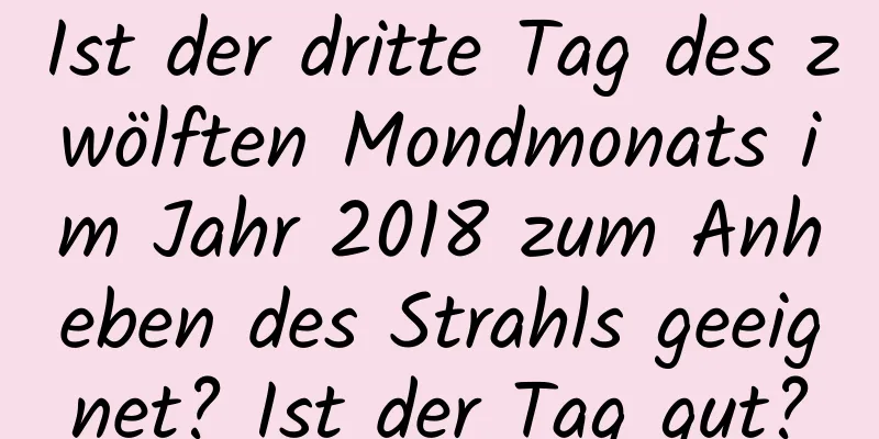 Ist der dritte Tag des zwölften Mondmonats im Jahr 2018 zum Anheben des Strahls geeignet? Ist der Tag gut?