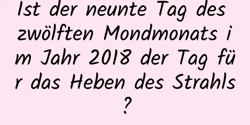 Ist der neunte Tag des zwölften Mondmonats im Jahr 2018 der Tag für das Heben des Strahls?