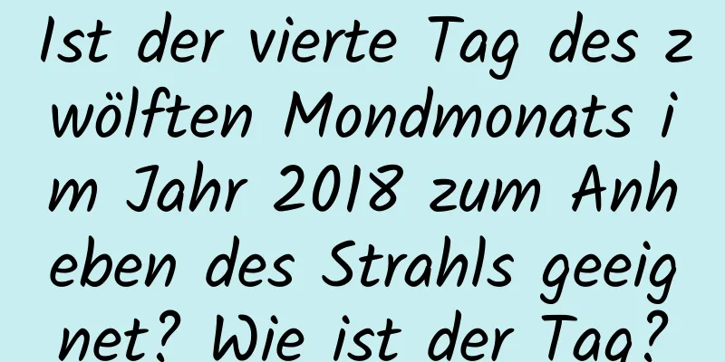 Ist der vierte Tag des zwölften Mondmonats im Jahr 2018 zum Anheben des Strahls geeignet? Wie ist der Tag?