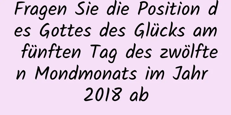 Fragen Sie die Position des Gottes des Glücks am fünften Tag des zwölften Mondmonats im Jahr 2018 ab