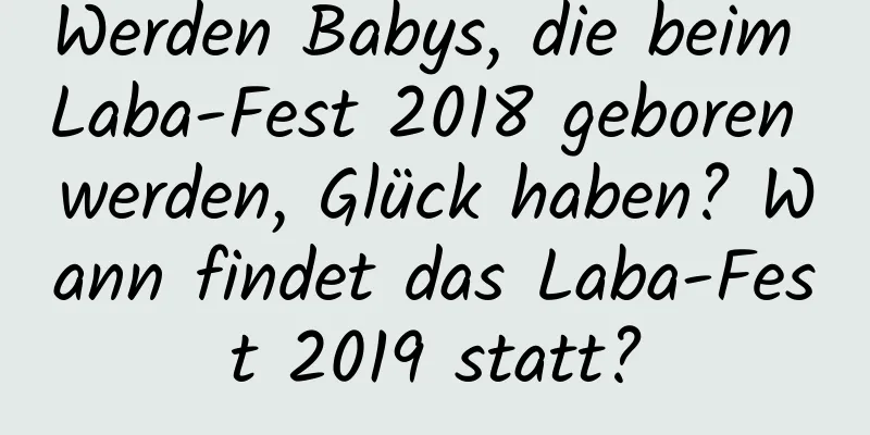 Werden Babys, die beim Laba-Fest 2018 geboren werden, Glück haben? Wann findet das Laba-Fest 2019 statt?