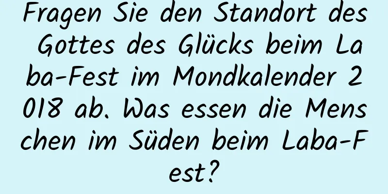 Fragen Sie den Standort des Gottes des Glücks beim Laba-Fest im Mondkalender 2018 ab. Was essen die Menschen im Süden beim Laba-Fest?