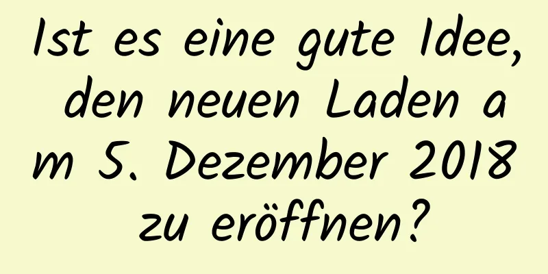 Ist es eine gute Idee, den neuen Laden am 5. Dezember 2018 zu eröffnen?