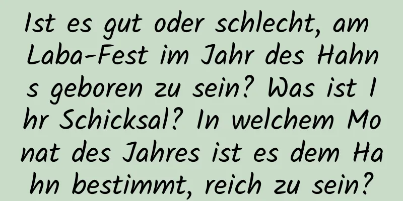 Ist es gut oder schlecht, am Laba-Fest im Jahr des Hahns geboren zu sein? Was ist Ihr Schicksal? In welchem ​​Monat des Jahres ist es dem Hahn bestimmt, reich zu sein?