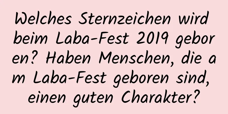 Welches Sternzeichen wird beim Laba-Fest 2019 geboren? Haben Menschen, die am Laba-Fest geboren sind, einen guten Charakter?