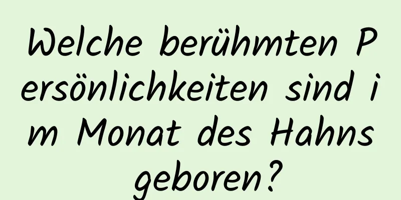 Welche berühmten Persönlichkeiten sind im Monat des Hahns geboren?