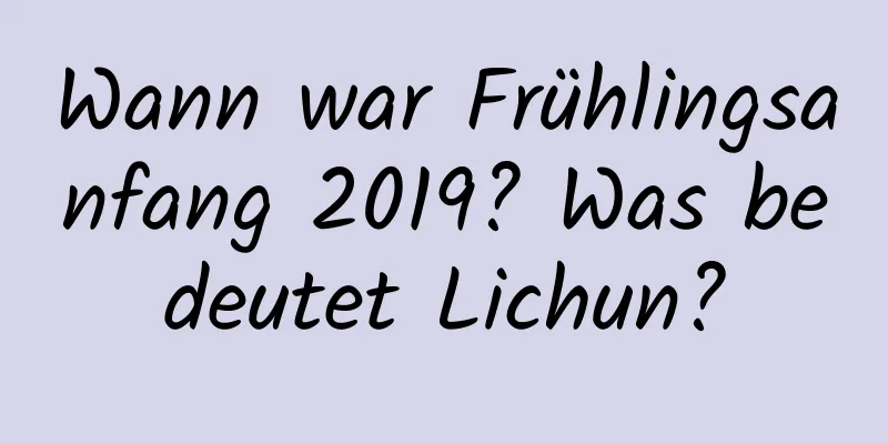 Wann war Frühlingsanfang 2019? Was bedeutet Lichun?