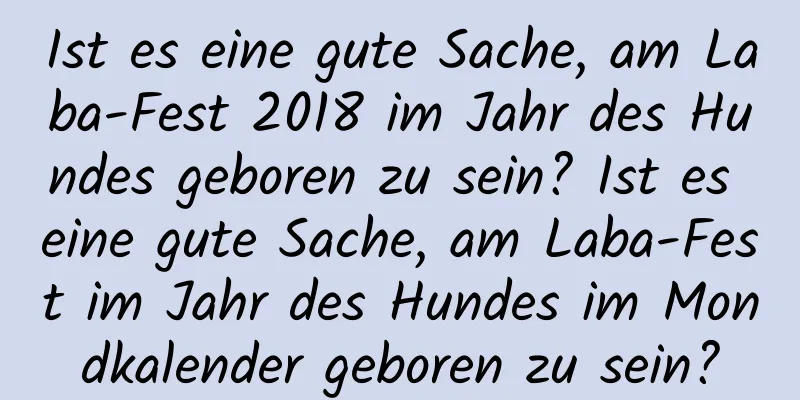 Ist es eine gute Sache, am Laba-Fest 2018 im Jahr des Hundes geboren zu sein? Ist es eine gute Sache, am Laba-Fest im Jahr des Hundes im Mondkalender geboren zu sein?