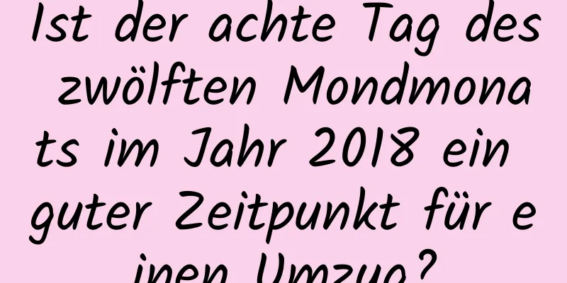 Ist der achte Tag des zwölften Mondmonats im Jahr 2018 ein guter Zeitpunkt für einen Umzug?