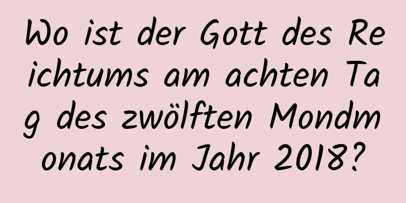 Wo ist der Gott des Reichtums am achten Tag des zwölften Mondmonats im Jahr 2018?