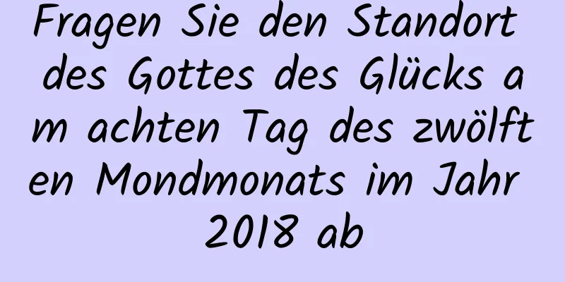 Fragen Sie den Standort des Gottes des Glücks am achten Tag des zwölften Mondmonats im Jahr 2018 ab