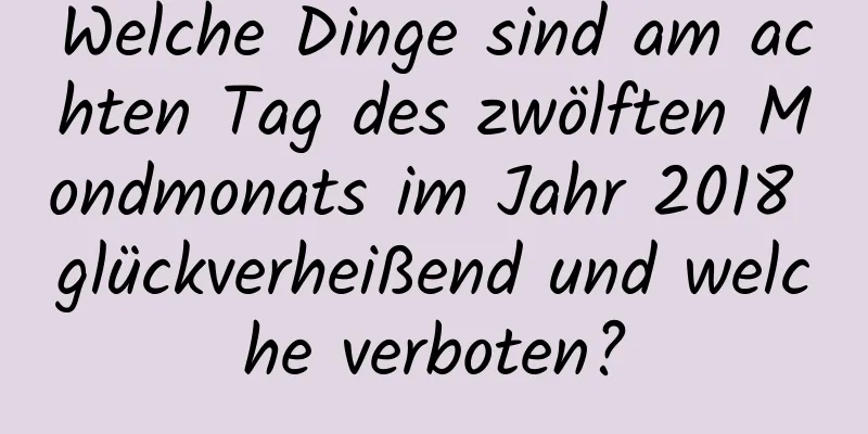 Welche Dinge sind am achten Tag des zwölften Mondmonats im Jahr 2018 glückverheißend und welche verboten?