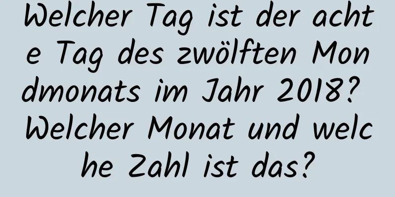 Welcher Tag ist der achte Tag des zwölften Mondmonats im Jahr 2018? Welcher Monat und welche Zahl ist das?