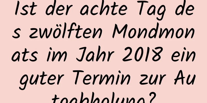 Ist der achte Tag des zwölften Mondmonats im Jahr 2018 ein guter Termin zur Autoabholung?