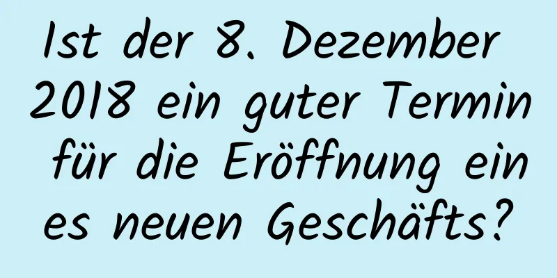 Ist der 8. Dezember 2018 ein guter Termin für die Eröffnung eines neuen Geschäfts?