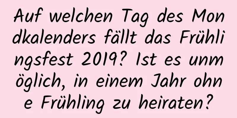 Auf welchen Tag des Mondkalenders fällt das Frühlingsfest 2019? Ist es unmöglich, in einem Jahr ohne Frühling zu heiraten?