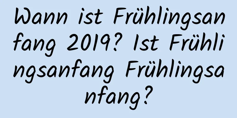 Wann ist Frühlingsanfang 2019? Ist Frühlingsanfang Frühlingsanfang?