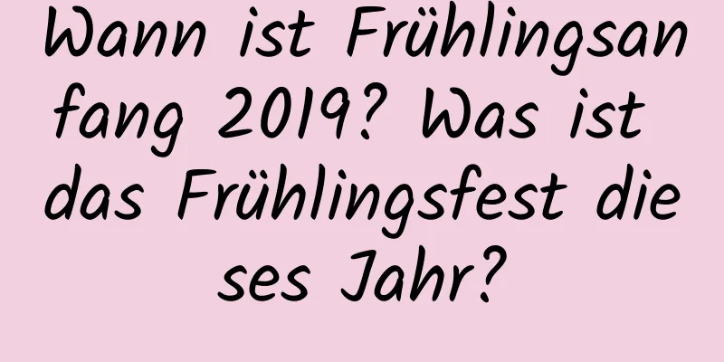 Wann ist Frühlingsanfang 2019? Was ist das Frühlingsfest dieses Jahr?