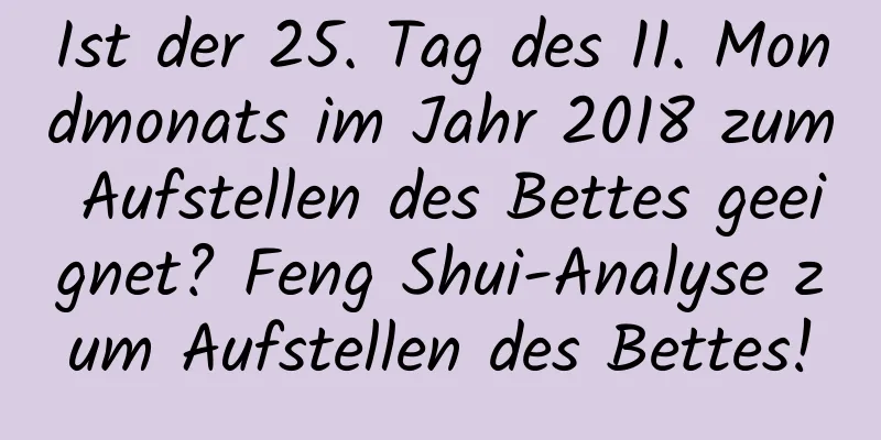 Ist der 25. Tag des 11. Mondmonats im Jahr 2018 zum Aufstellen des Bettes geeignet? Feng Shui-Analyse zum Aufstellen des Bettes!