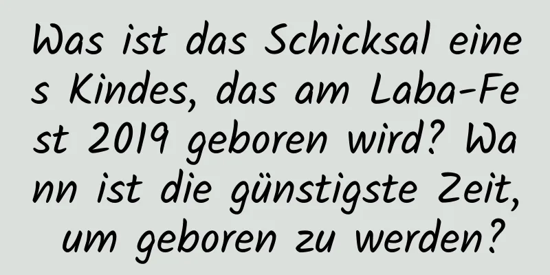 Was ist das Schicksal eines Kindes, das am Laba-Fest 2019 geboren wird? Wann ist die günstigste Zeit, um geboren zu werden?