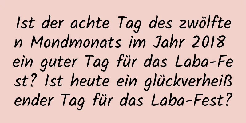 Ist der achte Tag des zwölften Mondmonats im Jahr 2018 ein guter Tag für das Laba-Fest? Ist heute ein glückverheißender Tag für das Laba-Fest?