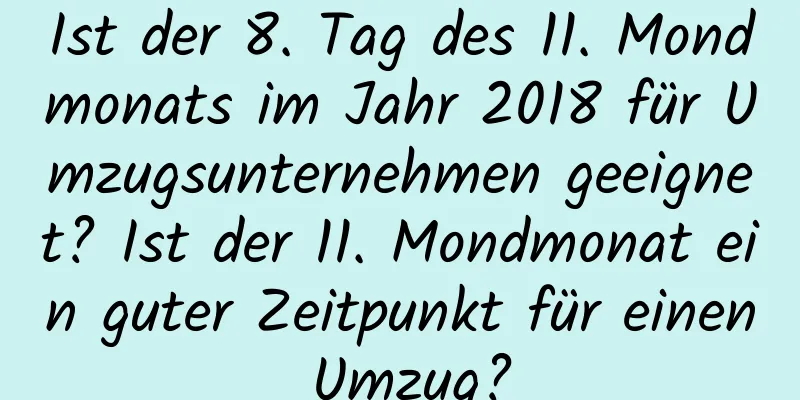 Ist der 8. Tag des 11. Mondmonats im Jahr 2018 für Umzugsunternehmen geeignet? Ist der 11. Mondmonat ein guter Zeitpunkt für einen Umzug?