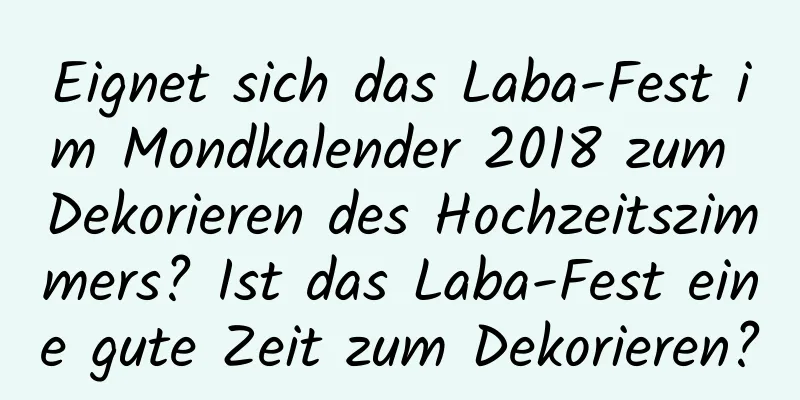 Eignet sich das Laba-Fest im Mondkalender 2018 zum Dekorieren des Hochzeitszimmers? Ist das Laba-Fest eine gute Zeit zum Dekorieren?