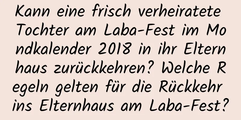 Kann eine frisch verheiratete Tochter am Laba-Fest im Mondkalender 2018 in ihr Elternhaus zurückkehren? Welche Regeln gelten für die Rückkehr ins Elternhaus am Laba-Fest?