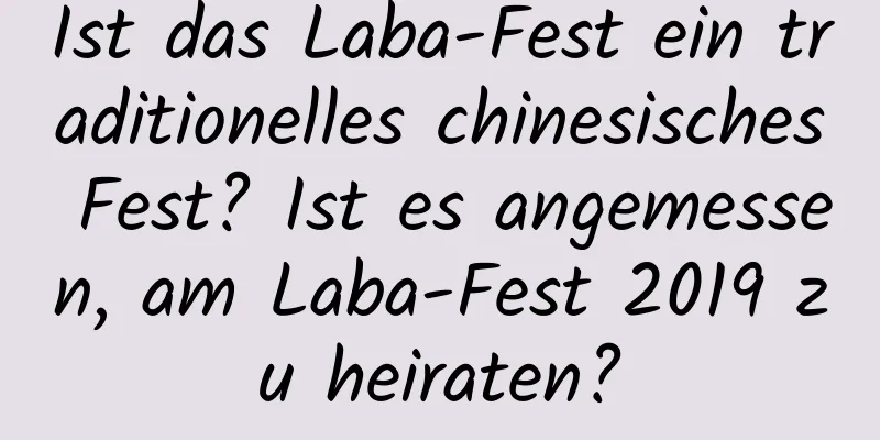 Ist das Laba-Fest ein traditionelles chinesisches Fest? Ist es angemessen, am Laba-Fest 2019 zu heiraten?