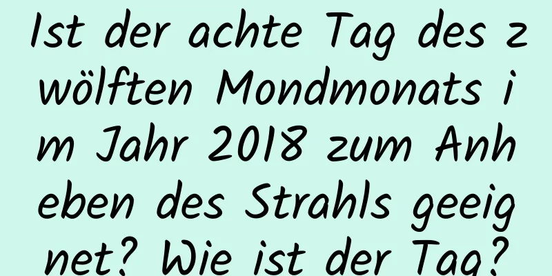 Ist der achte Tag des zwölften Mondmonats im Jahr 2018 zum Anheben des Strahls geeignet? Wie ist der Tag?