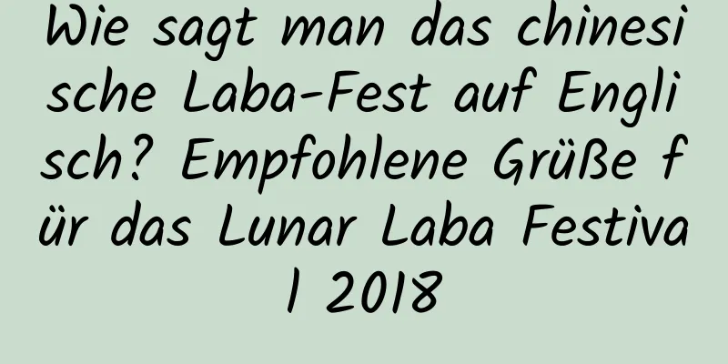 Wie sagt man das chinesische Laba-Fest auf Englisch? Empfohlene Grüße für das Lunar Laba Festival 2018